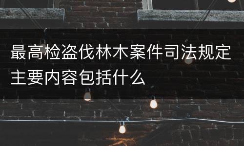 最高检盗伐林木案件司法规定主要内容包括什么