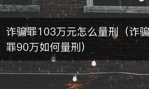 诈骗罪103万元怎么量刑（诈骗罪90万如何量刑）