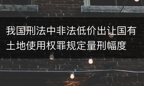我国刑法中非法低价出让国有土地使用权罪规定量刑幅度
