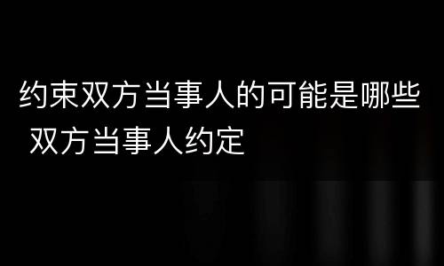 约束双方当事人的可能是哪些 双方当事人约定