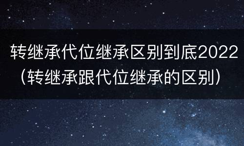 转继承代位继承区别到底2022（转继承跟代位继承的区别）