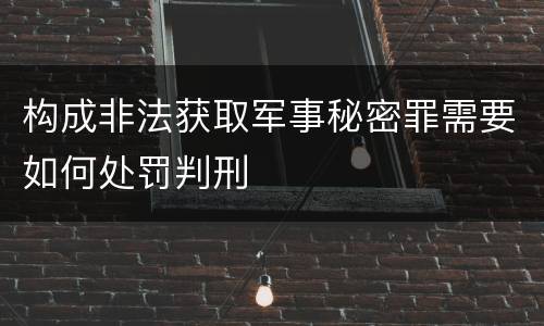 构成非法获取军事秘密罪需要如何处罚判刑
