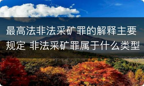 最高法非法采矿罪的解释主要规定 非法采矿罪属于什么类型罪