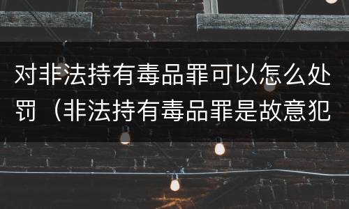 对非法持有毒品罪可以怎么处罚（非法持有毒品罪是故意犯罪吗）