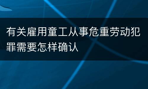 有关雇用童工从事危重劳动犯罪需要怎样确认