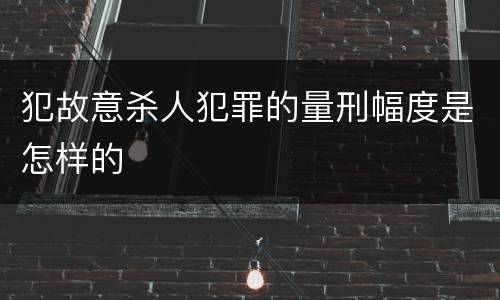 犯故意杀人犯罪的量刑幅度是怎样的