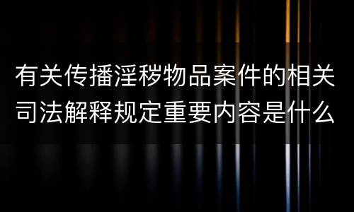 有关传播淫秽物品案件的相关司法解释规定重要内容是什么