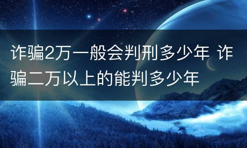 诈骗2万一般会判刑多少年 诈骗二万以上的能判多少年
