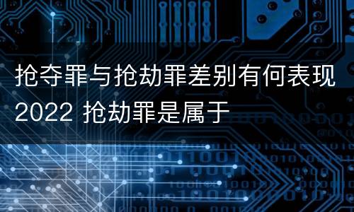 抢夺罪与抢劫罪差别有何表现2022 抢劫罪是属于