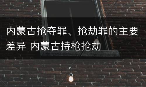 内蒙古抢夺罪、抢劫罪的主要差异 内蒙古持枪抢劫