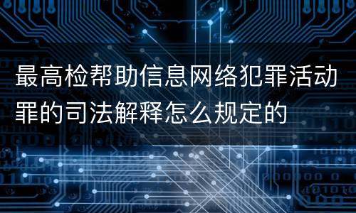 最高检帮助信息网络犯罪活动罪的司法解释怎么规定的
