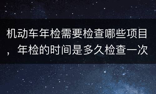机动车年检需要检查哪些项目，年检的时间是多久检查一次