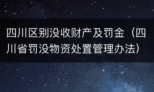 四川区别没收财产及罚金（四川省罚没物资处置管理办法）