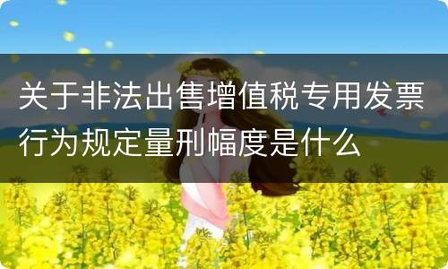 关于非法出售增值税专用发票行为规定量刑幅度是什么