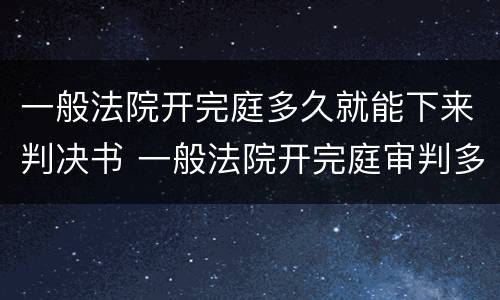 一般法院开完庭多久就能下来判决书 一般法院开完庭审判多久出结果