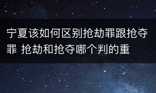 宁夏该如何区别抢劫罪跟抢夺罪 抢劫和抢夺哪个判的重