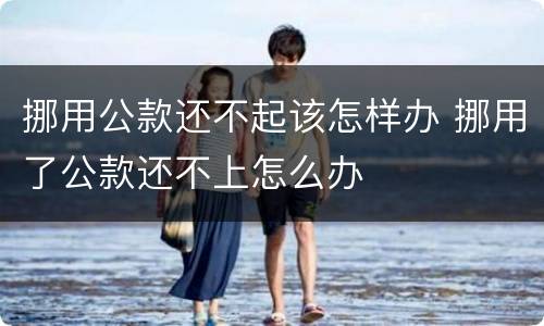 挪用公款还不起该怎样办 挪用了公款还不上怎么办