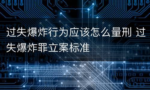 过失爆炸行为应该怎么量刑 过失爆炸罪立案标准