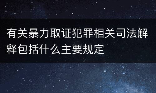 有关暴力取证犯罪相关司法解释包括什么主要规定