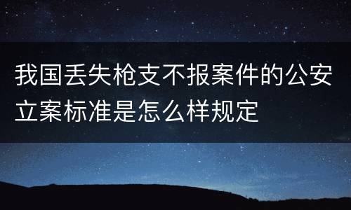 我国丢失枪支不报案件的公安立案标准是怎么样规定