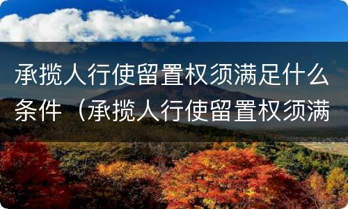 承揽人行使留置权须满足什么条件（承揽人行使留置权须满足什么条件呢）