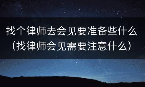 找个律师去会见要准备些什么（找律师会见需要注意什么）