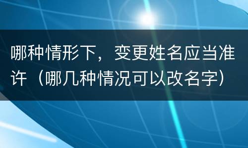 哪种情形下，变更姓名应当准许（哪几种情况可以改名字）