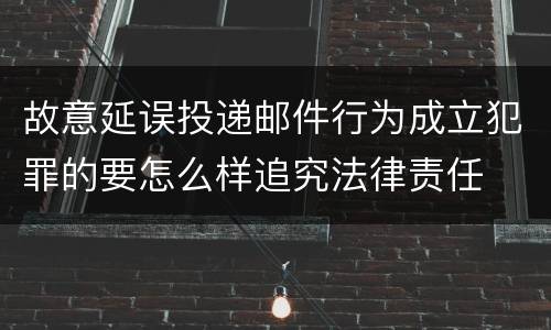 故意延误投递邮件行为成立犯罪的要怎么样追究法律责任