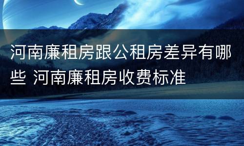 河南廉租房跟公租房差异有哪些 河南廉租房收费标准