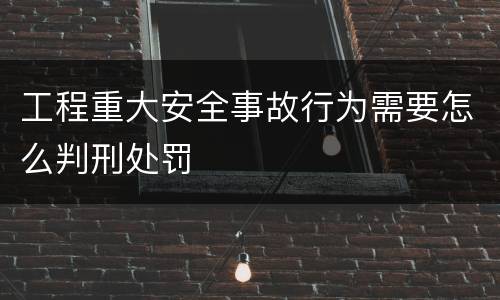 工程重大安全事故行为需要怎么判刑处罚