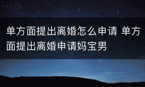 单方面提出离婚怎么申请 单方面提出离婚申请妈宝男