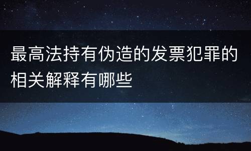 最高法持有伪造的发票犯罪的相关解释有哪些