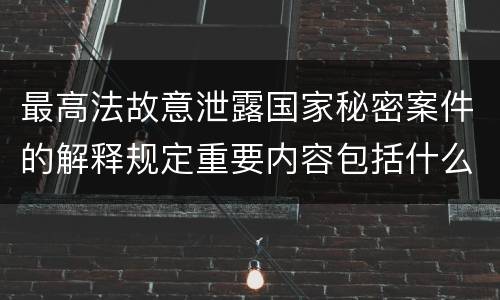 最高法故意泄露国家秘密案件的解释规定重要内容包括什么