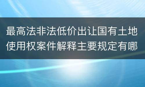 最高法非法低价出让国有土地使用权案件解释主要规定有哪些