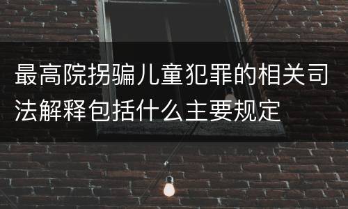 最高院拐骗儿童犯罪的相关司法解释包括什么主要规定