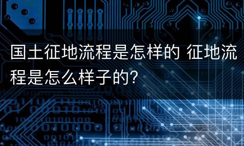 国土征地流程是怎样的 征地流程是怎么样子的?