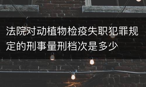法院对动植物检疫失职犯罪规定的刑事量刑档次是多少
