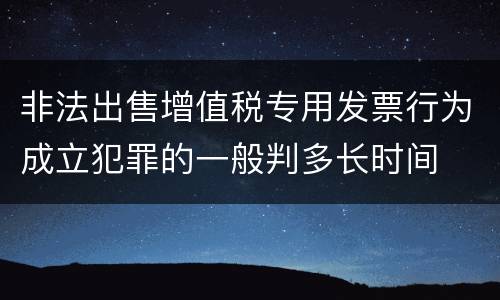 非法出售增值税专用发票行为成立犯罪的一般判多长时间