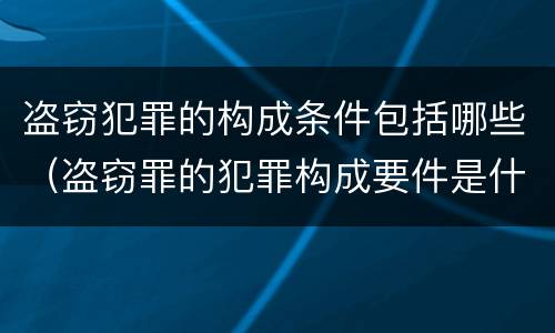 盗窃犯罪的构成条件包括哪些（盗窃罪的犯罪构成要件是什么）