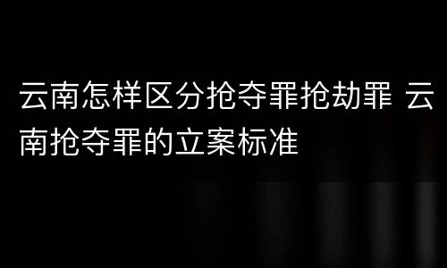 云南怎样区分抢夺罪抢劫罪 云南抢夺罪的立案标准