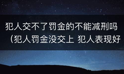 犯人交不了罚金的不能减刑吗（犯人罚金没交上 犯人表现好能申请减刑吗）