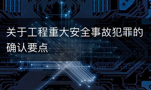 关于工程重大安全事故犯罪的确认要点