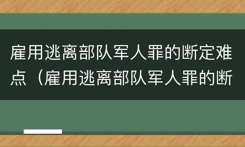 雇用逃离部队军人罪的断定难点（雇用逃离部队军人罪的断定难点有哪些）