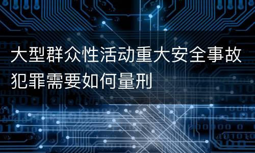 大型群众性活动重大安全事故犯罪需要如何量刑