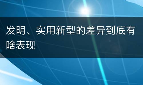 发明、实用新型的差异到底有啥表现