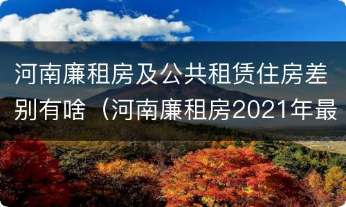 河南廉租房及公共租赁住房差别有啥（河南廉租房2021年最新通知）