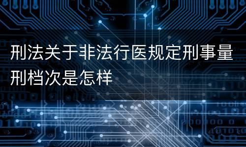 刑法关于非法行医规定刑事量刑档次是怎样