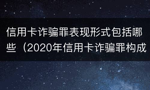 信用卡诈骗罪表现形式包括哪些（2020年信用卡诈骗罪构成要件）