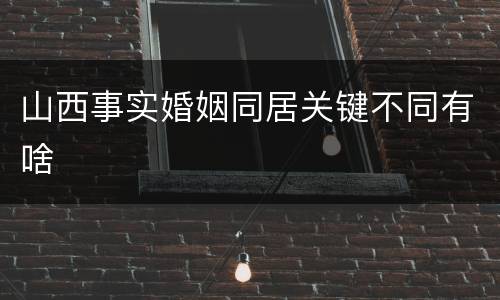山西事实婚姻同居关键不同有啥