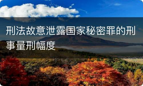 刑法故意泄露国家秘密罪的刑事量刑幅度